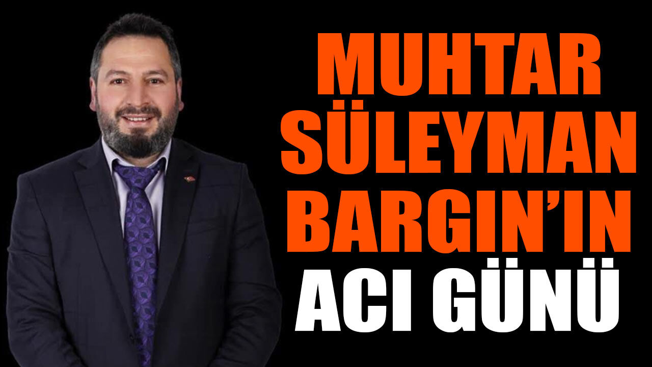 Muhtar Süleyman Bargın’ın acı günü