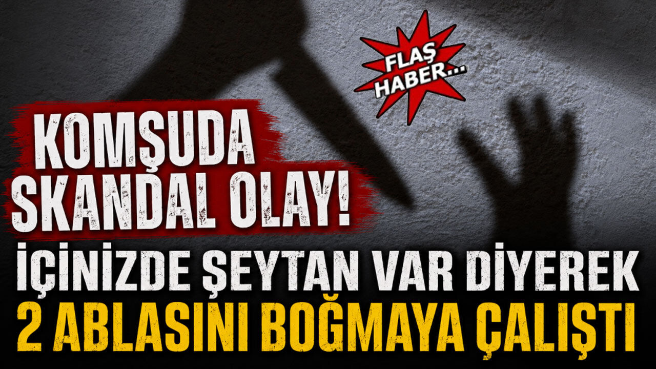 Komşuda Skandal Olay! “İçinizde Şeytan Var” Diyerek Ablalarına Saldırdı