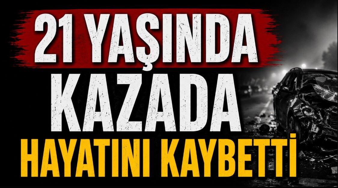 21 yaşındaki genç kazada hayatını kaybetti