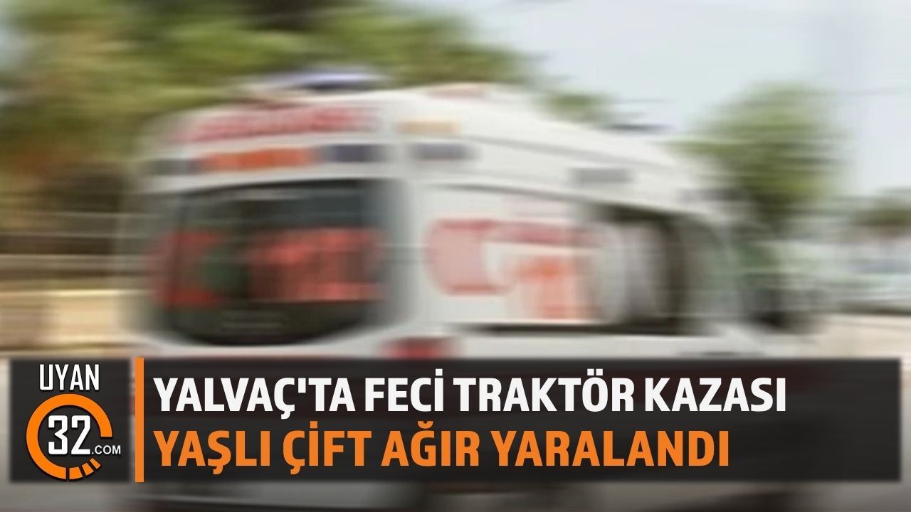 Yalvaç'ta Feci Traktör Kazası: Yaşlı Çift Ağır Yaralandı