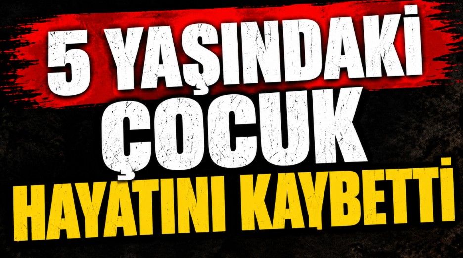 5 Yaşındaki Çocuk Hayatını Kaybetti